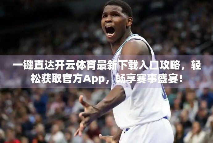 一键直达开云体育最新下载入口攻略，轻松获取官方App，畅享赛事盛宴！