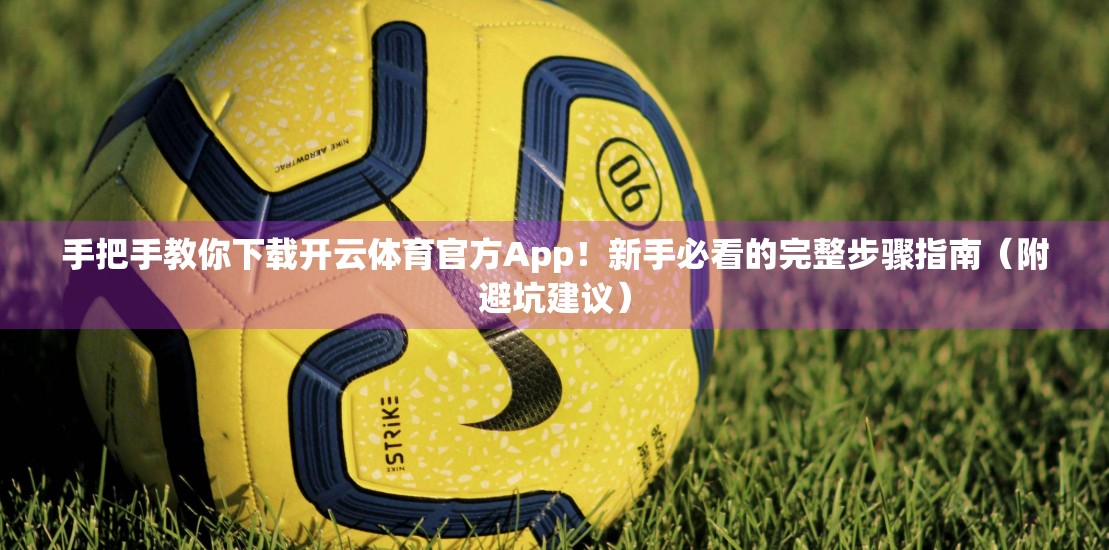 手把手教你下载开云体育官方App！新手必看的完整步骤指南（附避坑建议）