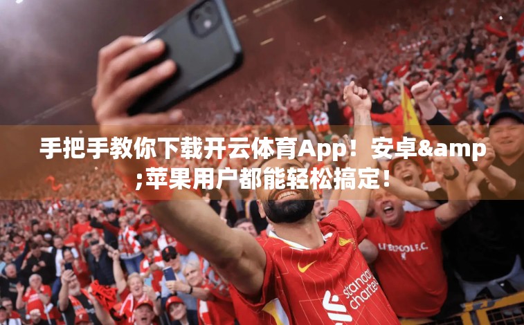 手把手教你下载开云体育App！安卓&苹果用户都能轻松搞定！