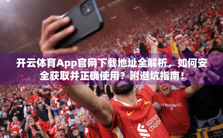 开云体育App官网下载地址全解析，如何安全获取并正确使用？附避坑指南！