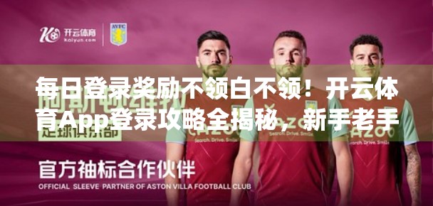 每日登录奖励不领白不领！开云体育App登录攻略全揭秘，新手老手都该收藏！