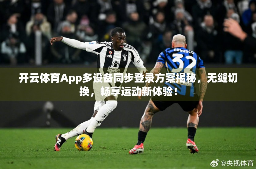 开云体育App多设备同步登录方案揭秘，无缝切换，畅享运动新体验！