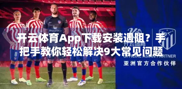开云体育App下载安装遇阻？手把手教你轻松解决9大常见问题！