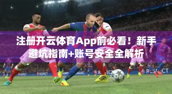 注册开云体育App前必看！新手避坑指南+账号安全全解析