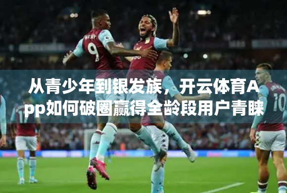 从青少年到银发族，开云体育App如何破圈赢得全龄段用户青睐？