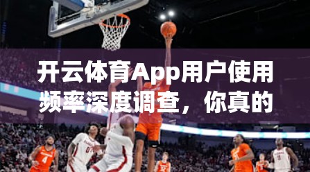 开云体育App用户使用频率深度调查，你真的在热爱运动还是在刷数据？