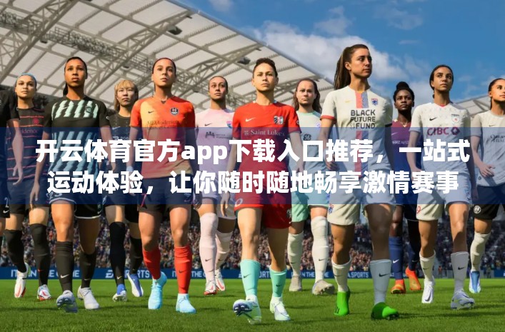 开云体育官方app下载入口推荐，一站式运动体验，让你随时随地畅享激情赛事！