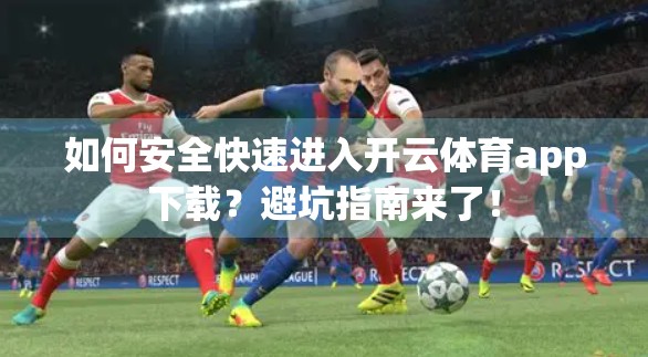 如何安全快速进入开云体育app下载？避坑指南来了！
