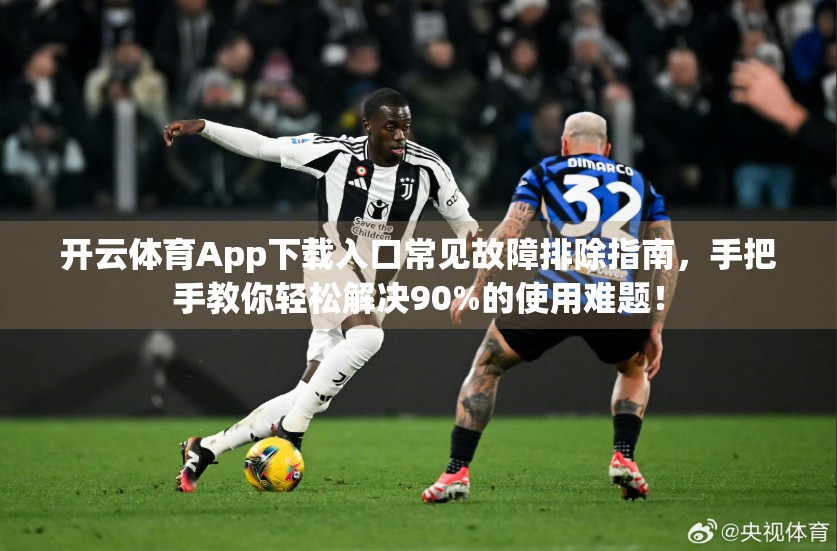 开云体育App下载入口常见故障排除指南，手把手教你轻松解决90%的使用难题！