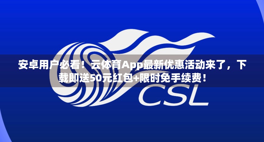 安卓用户必看！云体育App最新优惠活动来了，下载即送50元红包+限时免手续费！