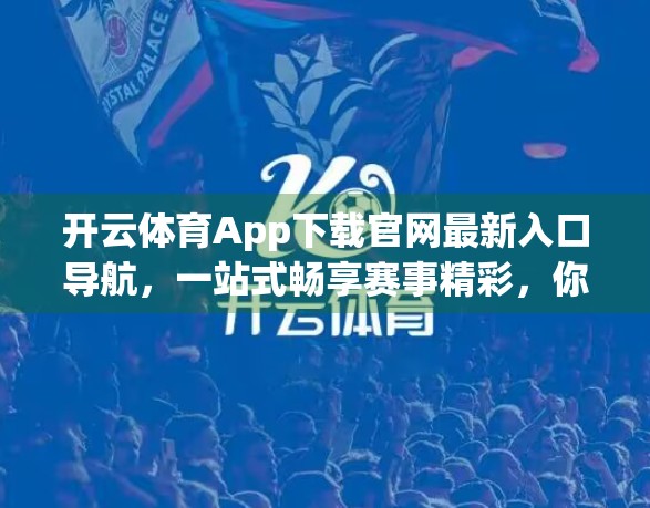 开云体育App下载官网最新入口导航，一站式畅享赛事精彩，你真的了解吗？