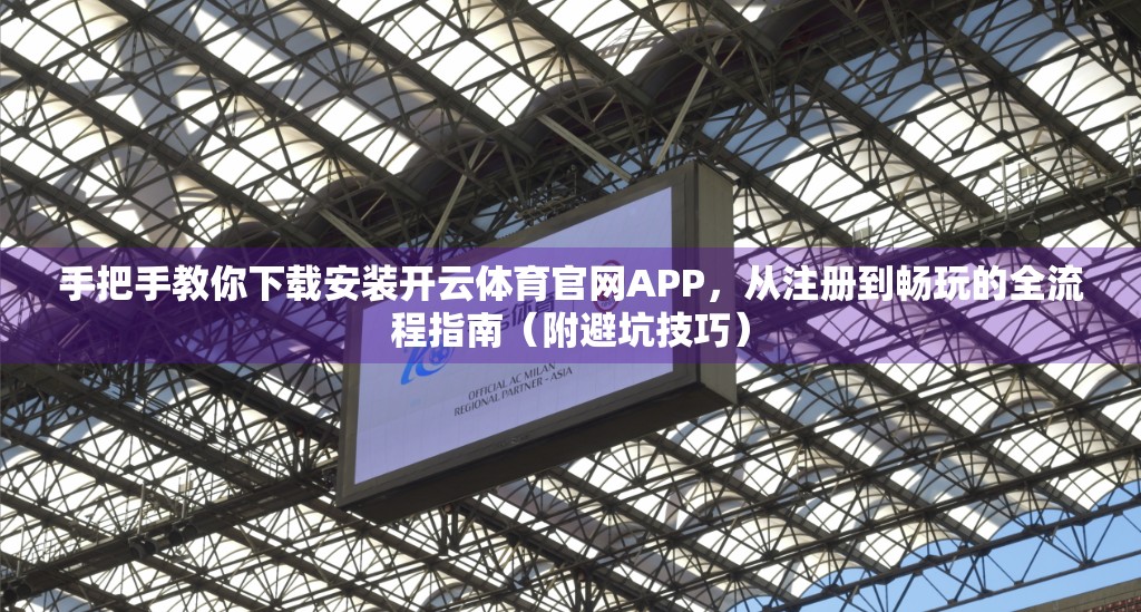 手把手教你下载安装开云体育官网APP，从注册到畅玩的全流程指南（附避坑技巧）