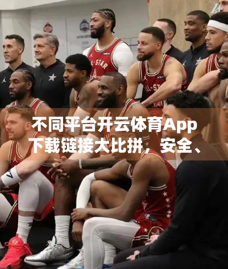 不同平台开云体育App下载链接大比拼，安全、便捷与体验谁更胜一筹？