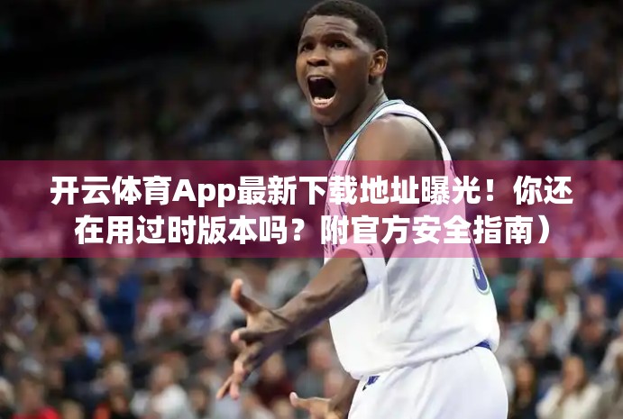 开云体育App最新下载地址曝光！你还在用过时版本吗？附官方安全指南）