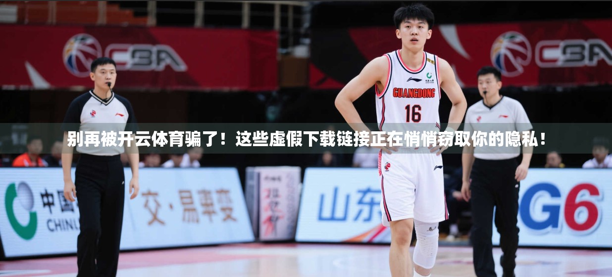 别再被开云体育骗了！这些虚假下载链接正在悄悄窃取你的隐私！