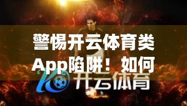 警惕开云体育类App陷阱！如何识别安全可靠的体育类应用入口？