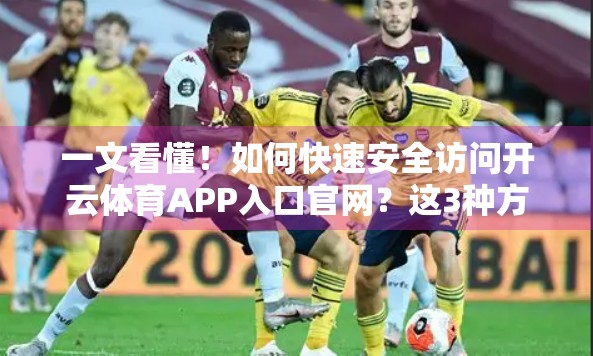 一文看懂！如何快速安全访问开云体育APP入口官网？这3种方法最靠谱！