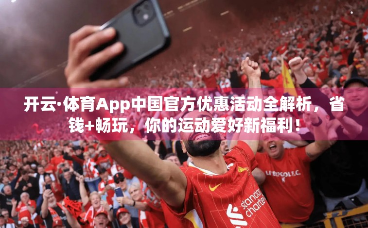 开云·体育App中国官方优惠活动全解析，省钱+畅玩，你的运动爱好新福利！