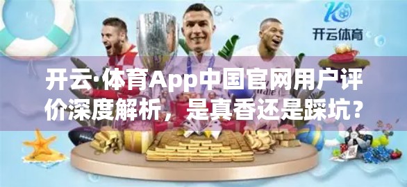 开云·体育App中国官网用户评价深度解析，是真香还是踩坑？一文看懂真实口碑！
