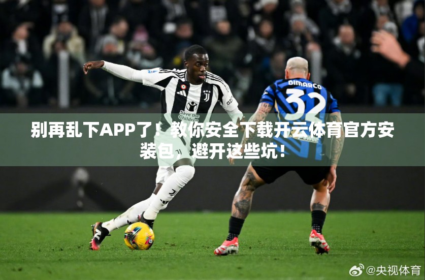 别再乱下APP了！教你安全下载开云体育官方安装包，避开这些坑！