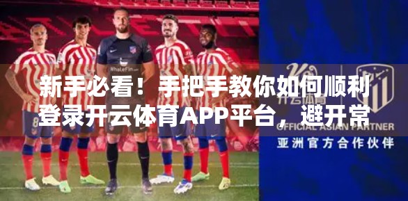新手必看！手把手教你如何顺利登录开云体育APP平台，避开常见坑点