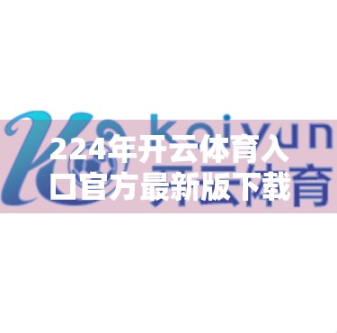 224年开云体育入口官方最新版下载，畅享运动新体验，安全便捷一步到位！