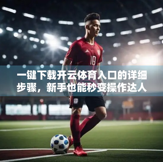 一键下载开云体育入口的详细步骤，新手也能秒变操作达人！