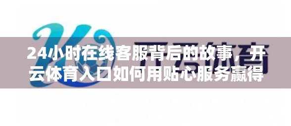 24小时在线客服背后的故事，开云体育入口如何用贴心服务赢得用户心？