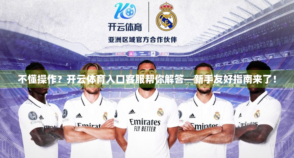 不懂操作？开云体育入口客服帮你解答—新手友好指南来了！