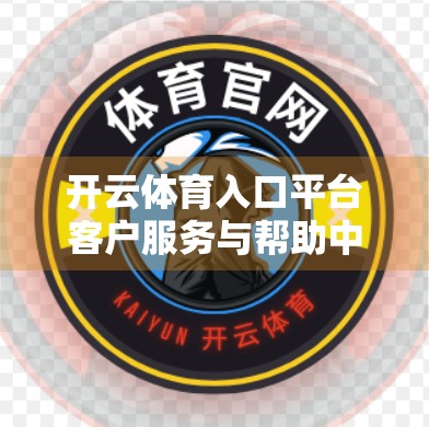 开云体育入口平台客户服务与帮助中心，用户体验升级背后的隐形英雄