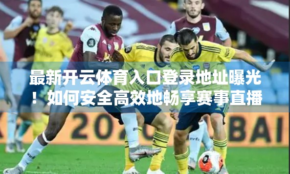 最新开云体育入口登录地址曝光！如何安全高效地畅享赛事直播与竞猜体验？