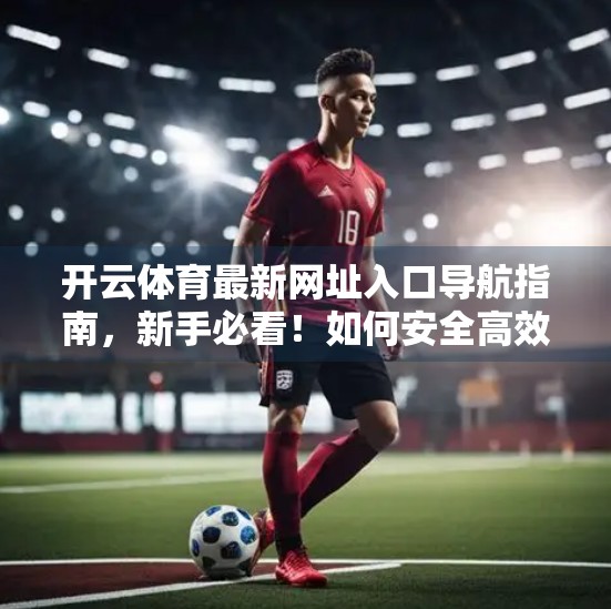 开云体育最新网址入口导航指南，新手必看！如何安全高效访问赛事资讯与投注平台？