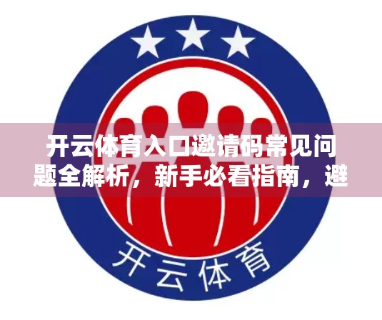开云体育入口邀请码常见问题全解析，新手必看指南，避开这些坑不踩雷！