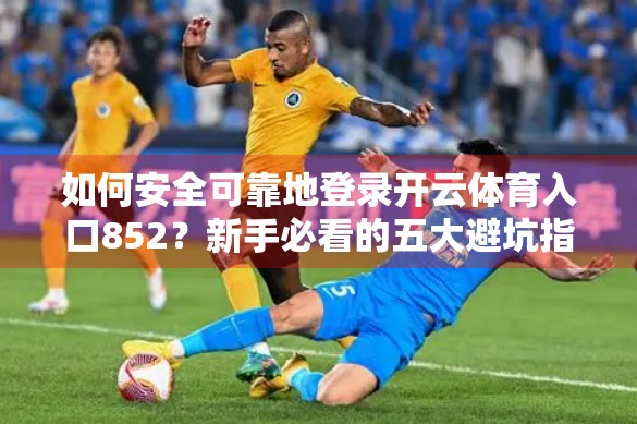 如何安全可靠地登录开云体育入口852？新手必看的五大避坑指南！