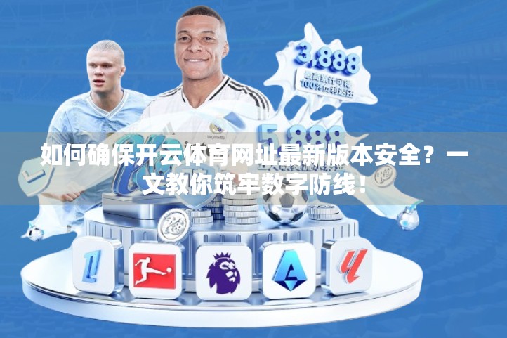 如何确保开云体育网址最新版本安全？一文教你筑牢数字防线！