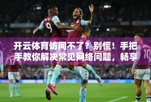 开云体育访问不了？别慌！手把手教你解决常见网络问题，畅享赛事直播不卡顿！