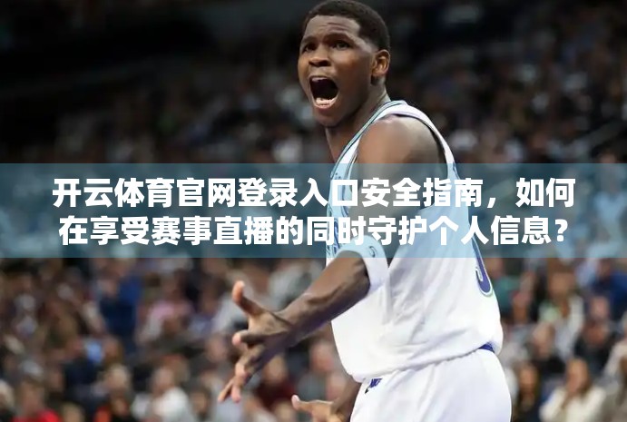 开云体育官网登录入口安全指南，如何在享受赛事直播的同时守护个人信息？