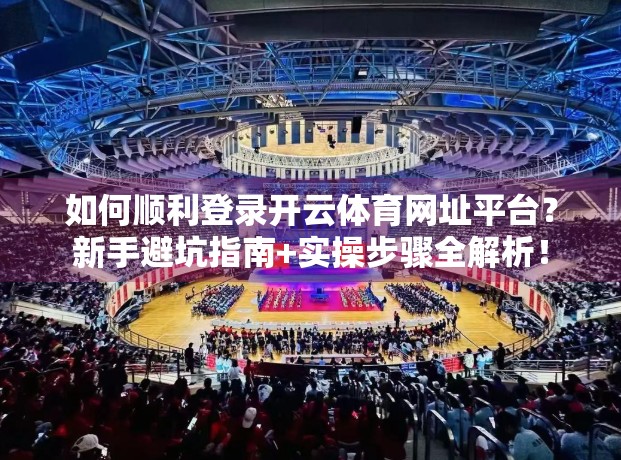 如何顺利登录开云体育网址平台？新手避坑指南+实操步骤全解析！