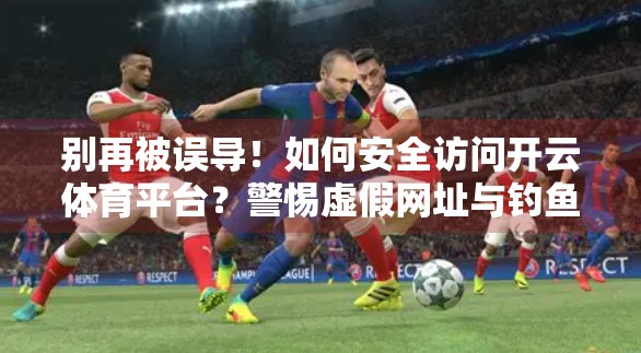 别再被误导！如何安全访问开云体育平台？警惕虚假网址与钓鱼陷阱！