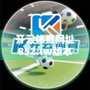 开云体育网址852.tw版本大更新！功能升级、体验优化，体育迷的新福音？