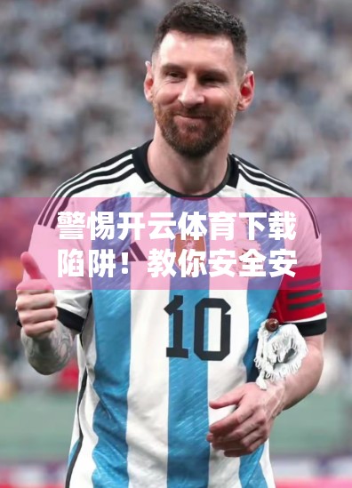 警惕开云体育下载陷阱！教你安全安装官方平台，远离诈骗与病毒！