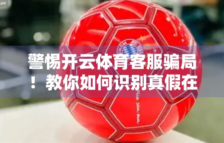 警惕开云体育客服骗局！教你如何识别真假在线客服，保护个人信息安全！