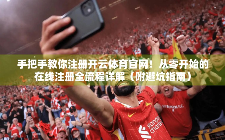 手把手教你注册开云体育官网！从零开始的在线注册全流程详解（附避坑指南）