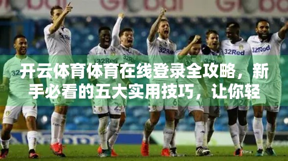 开云体育体育在线登录全攻略，新手必看的五大实用技巧，让你轻松畅享赛事盛宴！