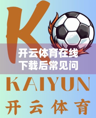 开云体育在线下载后常见问题全解析，手把手教你解决99%的使用难题！