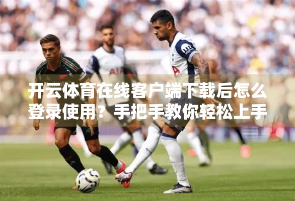 开云体育在线客户端下载后怎么登录使用？手把手教你轻松上手，不错过每一场比赛！