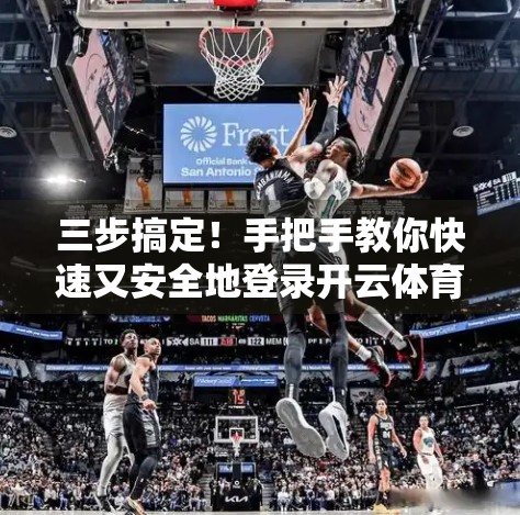 三步搞定！手把手教你快速又安全地登录开云体育在线平台