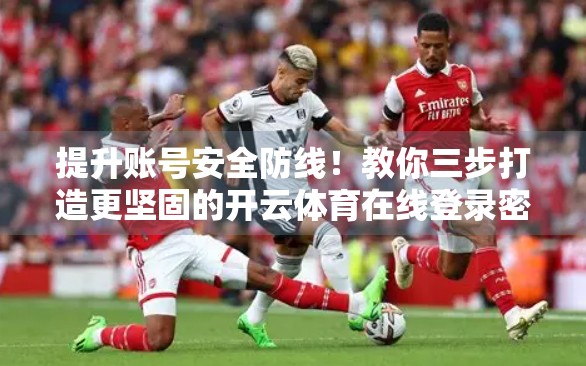 提升账号安全防线！教你三步打造更坚固的开云体育在线登录密码