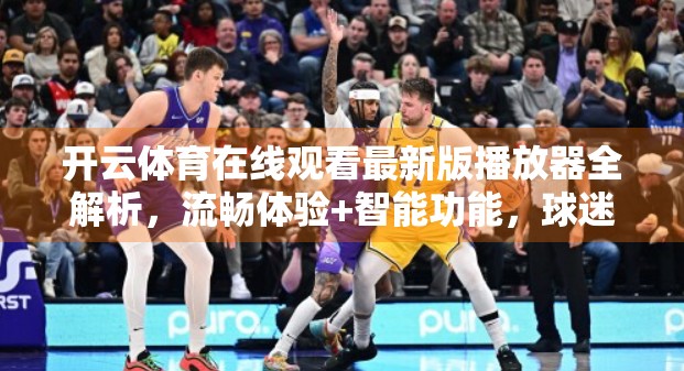 开云体育在线观看最新版播放器全解析，流畅体验+智能功能，球迷追赛新神器！