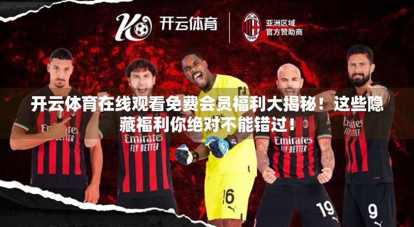 开云体育在线观看免费会员福利大揭秘！这些隐藏福利你绝对不能错过！